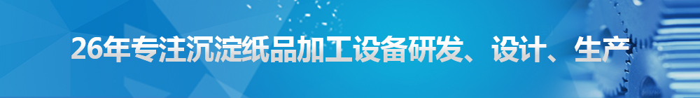 26年專注沉淀紙品加工設備研發(fā)、設計、生產(chǎn)